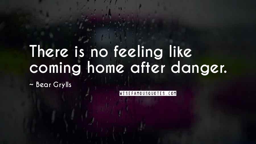 Bear Grylls Quotes: There is no feeling like coming home after danger.