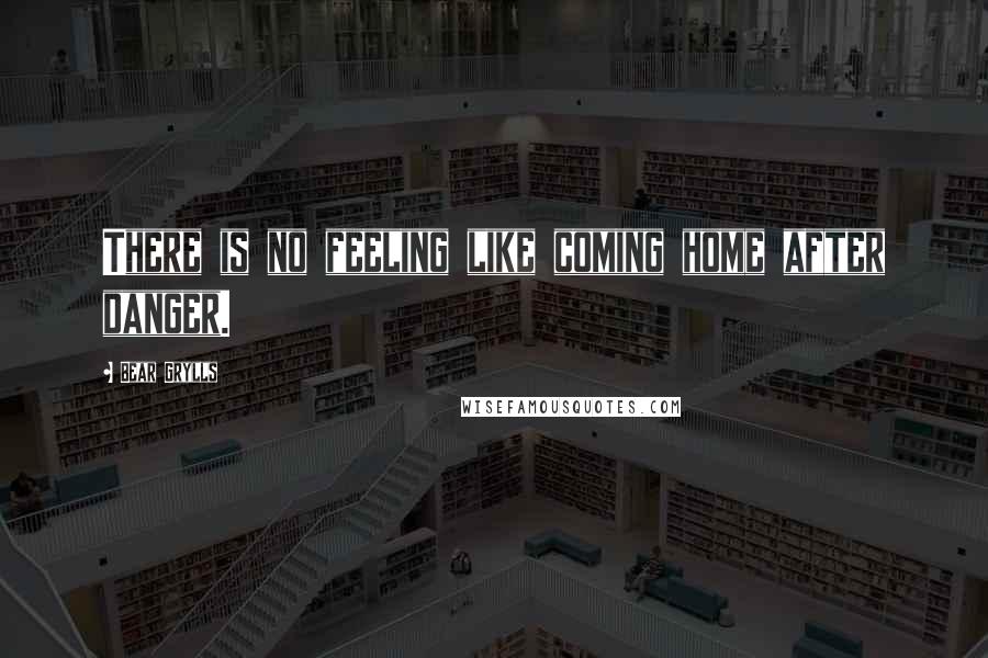 Bear Grylls Quotes: There is no feeling like coming home after danger.