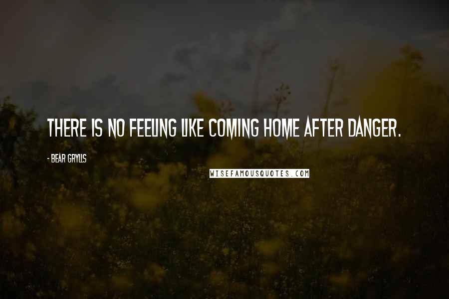 Bear Grylls Quotes: There is no feeling like coming home after danger.