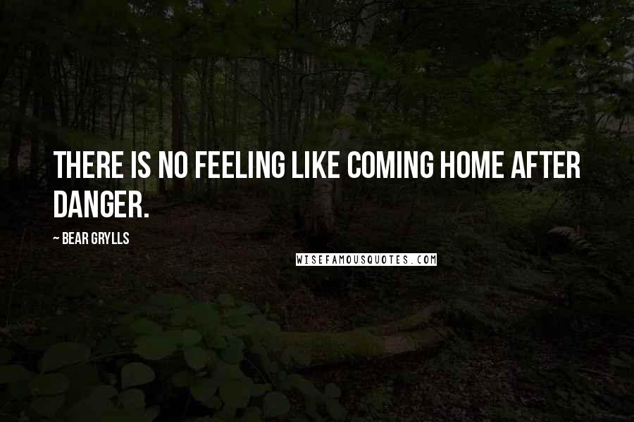 Bear Grylls Quotes: There is no feeling like coming home after danger.