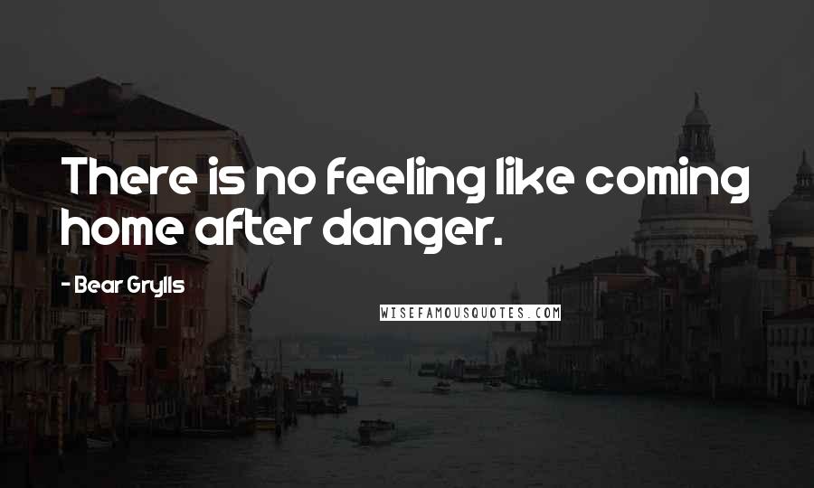 Bear Grylls Quotes: There is no feeling like coming home after danger.