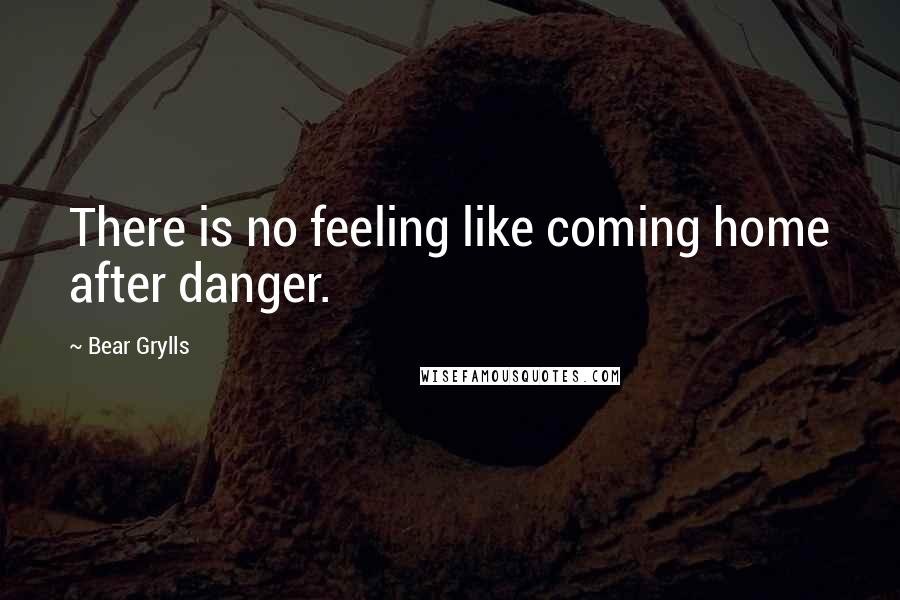 Bear Grylls Quotes: There is no feeling like coming home after danger.