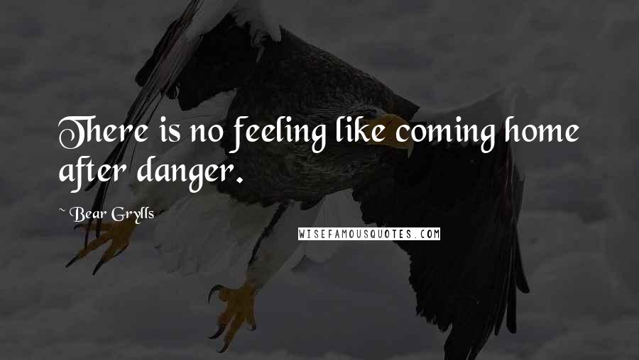 Bear Grylls Quotes: There is no feeling like coming home after danger.