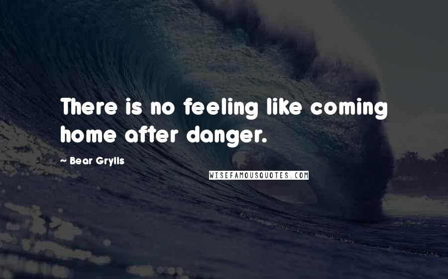 Bear Grylls Quotes: There is no feeling like coming home after danger.