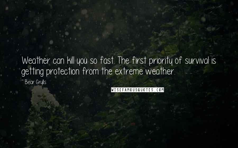 Bear Grylls Quotes: Weather can kill you so fast. The first priority of survival is getting protection from the extreme weather.
