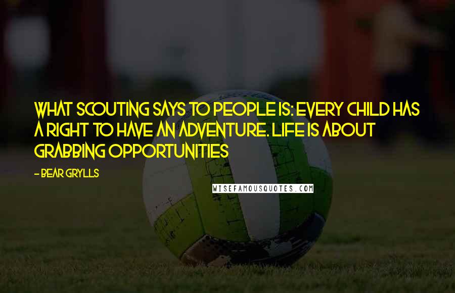 Bear Grylls Quotes: What Scouting says to people is: Every child has a right to have an adventure. Life is about grabbing opportunities