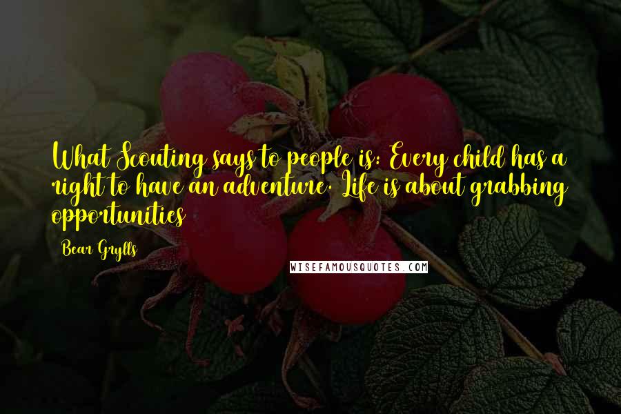 Bear Grylls Quotes: What Scouting says to people is: Every child has a right to have an adventure. Life is about grabbing opportunities