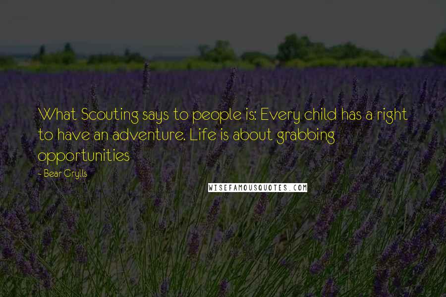 Bear Grylls Quotes: What Scouting says to people is: Every child has a right to have an adventure. Life is about grabbing opportunities