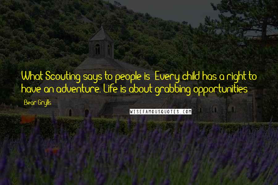 Bear Grylls Quotes: What Scouting says to people is: Every child has a right to have an adventure. Life is about grabbing opportunities