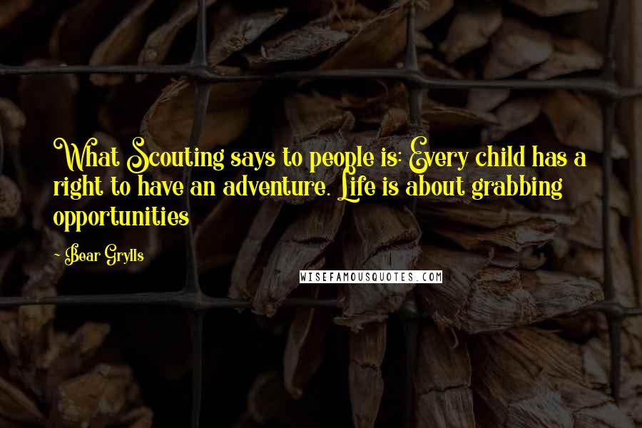Bear Grylls Quotes: What Scouting says to people is: Every child has a right to have an adventure. Life is about grabbing opportunities