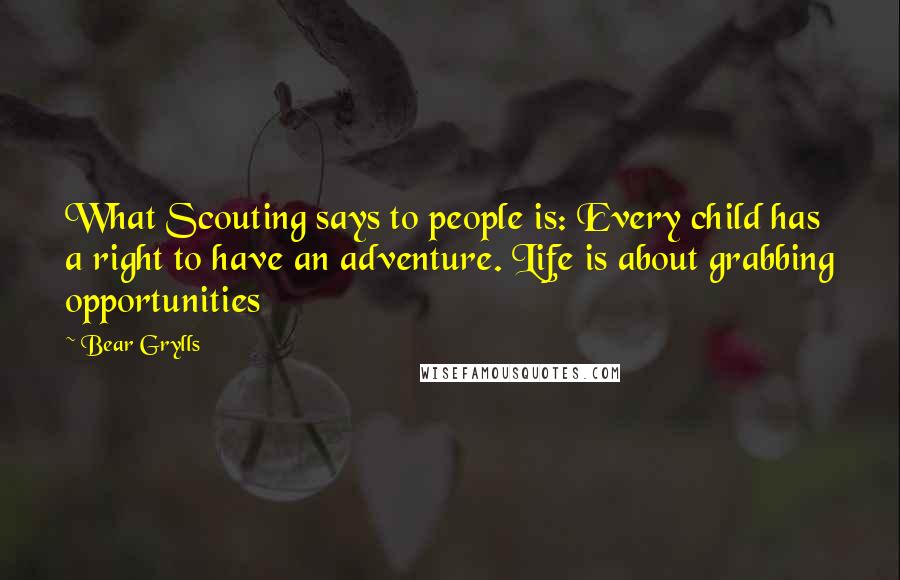 Bear Grylls Quotes: What Scouting says to people is: Every child has a right to have an adventure. Life is about grabbing opportunities