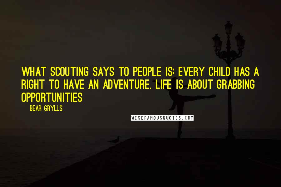 Bear Grylls Quotes: What Scouting says to people is: Every child has a right to have an adventure. Life is about grabbing opportunities