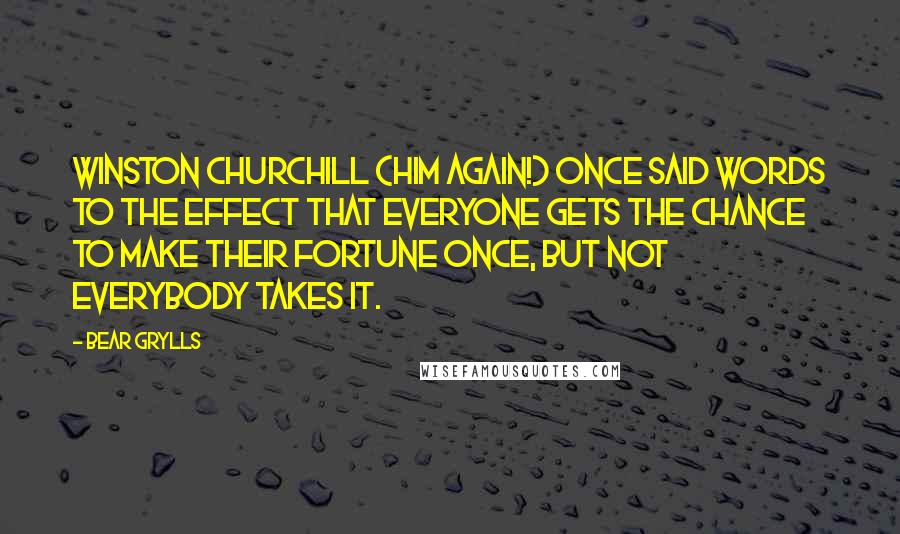 Bear Grylls Quotes: Winston Churchill (him again!) once said words to the effect that everyone gets the chance to make their fortune once, but not everybody takes it.