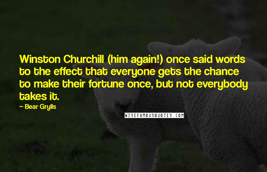 Bear Grylls Quotes: Winston Churchill (him again!) once said words to the effect that everyone gets the chance to make their fortune once, but not everybody takes it.