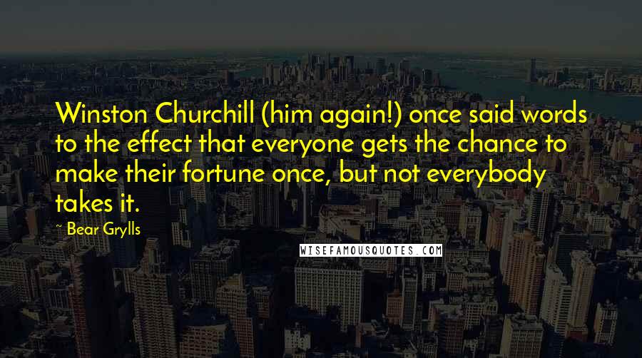 Bear Grylls Quotes: Winston Churchill (him again!) once said words to the effect that everyone gets the chance to make their fortune once, but not everybody takes it.