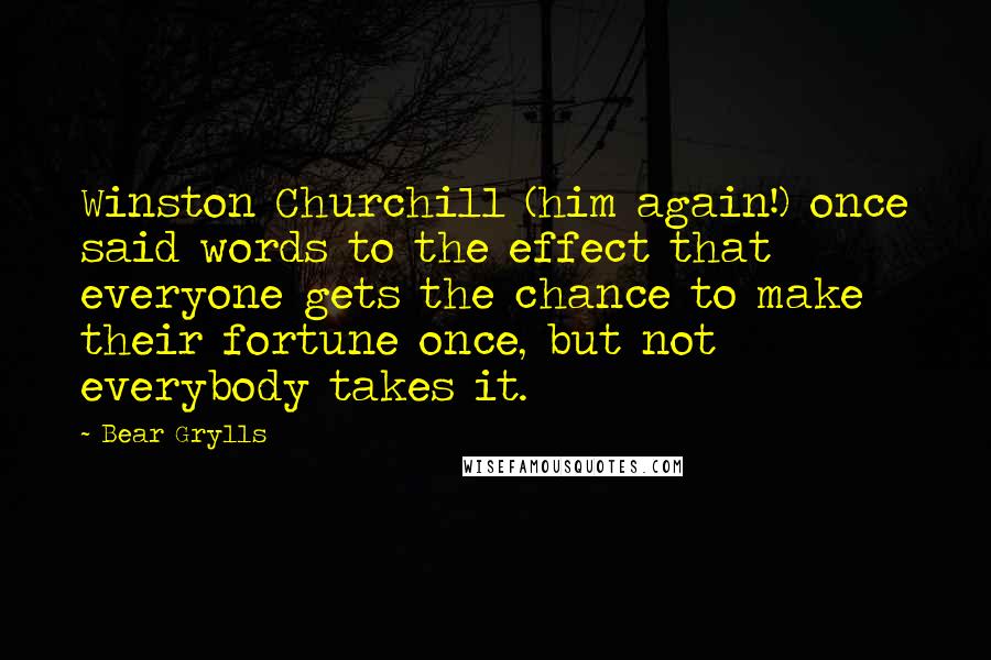 Bear Grylls Quotes: Winston Churchill (him again!) once said words to the effect that everyone gets the chance to make their fortune once, but not everybody takes it.