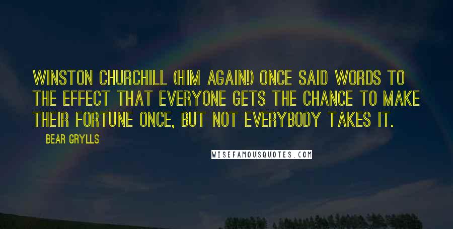 Bear Grylls Quotes: Winston Churchill (him again!) once said words to the effect that everyone gets the chance to make their fortune once, but not everybody takes it.