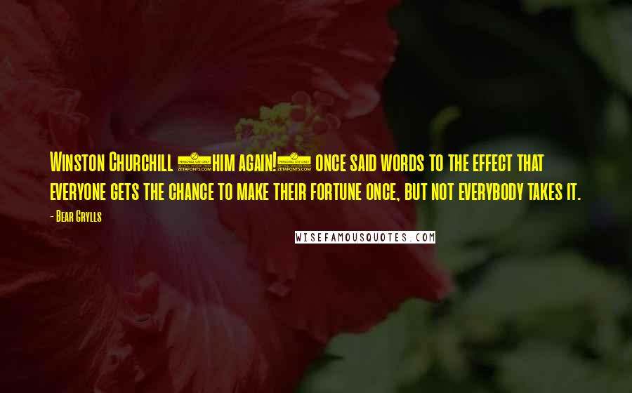 Bear Grylls Quotes: Winston Churchill (him again!) once said words to the effect that everyone gets the chance to make their fortune once, but not everybody takes it.