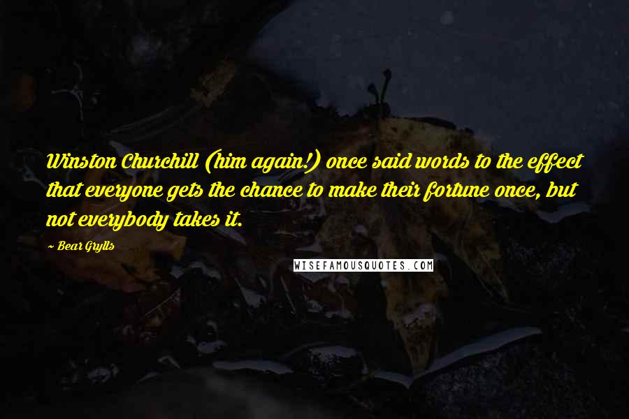 Bear Grylls Quotes: Winston Churchill (him again!) once said words to the effect that everyone gets the chance to make their fortune once, but not everybody takes it.