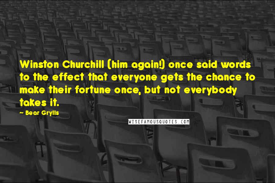 Bear Grylls Quotes: Winston Churchill (him again!) once said words to the effect that everyone gets the chance to make their fortune once, but not everybody takes it.