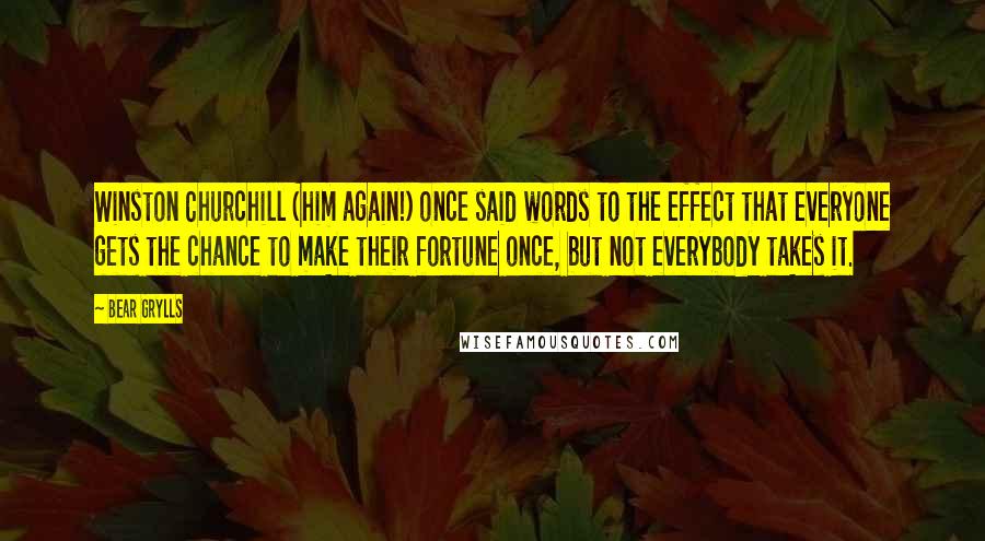 Bear Grylls Quotes: Winston Churchill (him again!) once said words to the effect that everyone gets the chance to make their fortune once, but not everybody takes it.