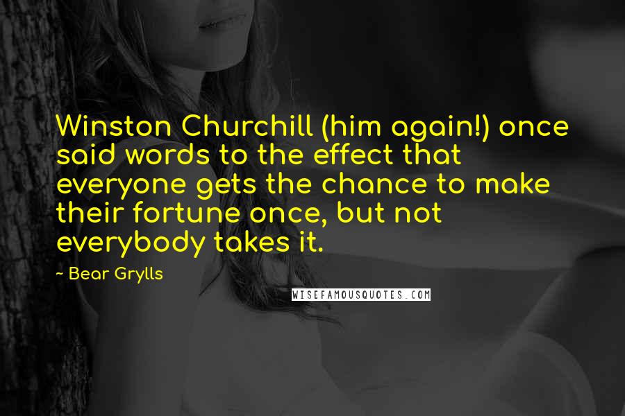 Bear Grylls Quotes: Winston Churchill (him again!) once said words to the effect that everyone gets the chance to make their fortune once, but not everybody takes it.