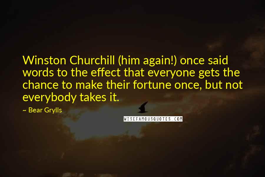 Bear Grylls Quotes: Winston Churchill (him again!) once said words to the effect that everyone gets the chance to make their fortune once, but not everybody takes it.