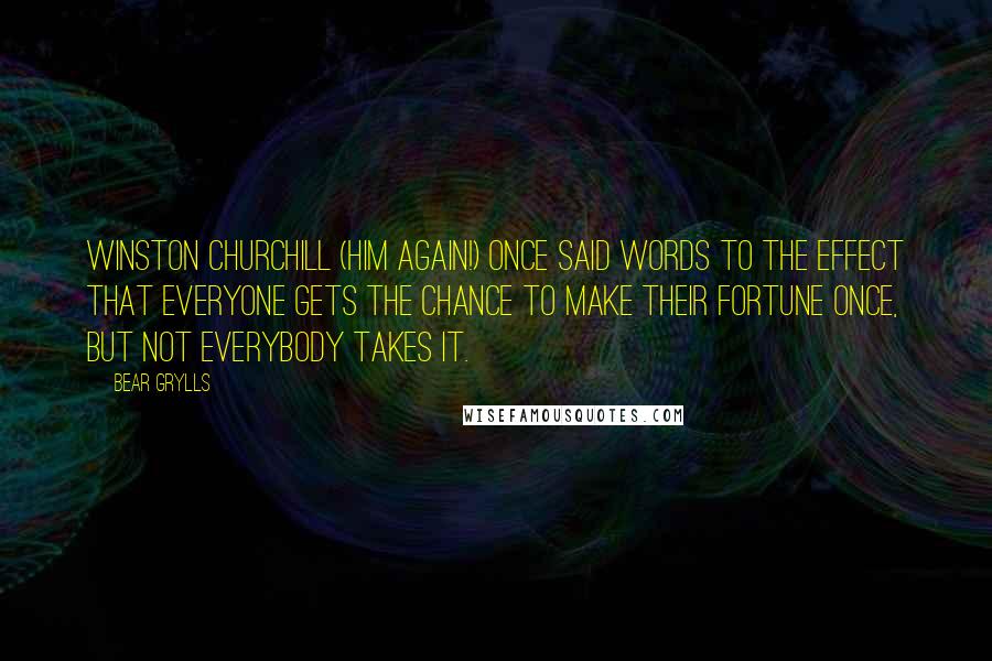Bear Grylls Quotes: Winston Churchill (him again!) once said words to the effect that everyone gets the chance to make their fortune once, but not everybody takes it.