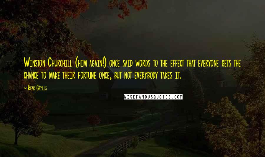 Bear Grylls Quotes: Winston Churchill (him again!) once said words to the effect that everyone gets the chance to make their fortune once, but not everybody takes it.