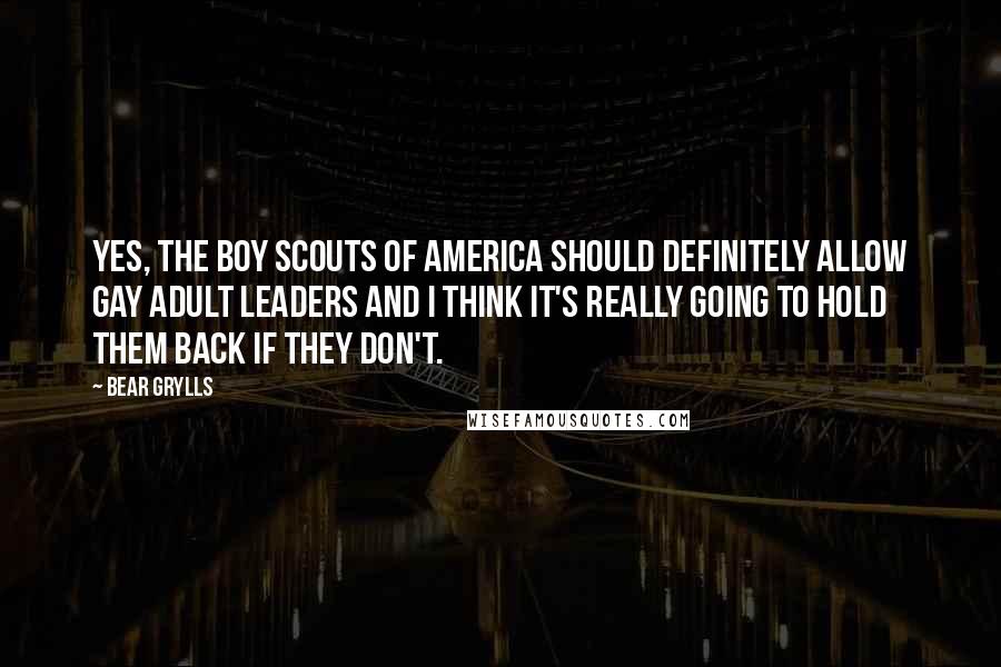 Bear Grylls Quotes: Yes, the Boy Scouts of America should definitely allow gay adult leaders and I think it's really going to hold them back if they don't.