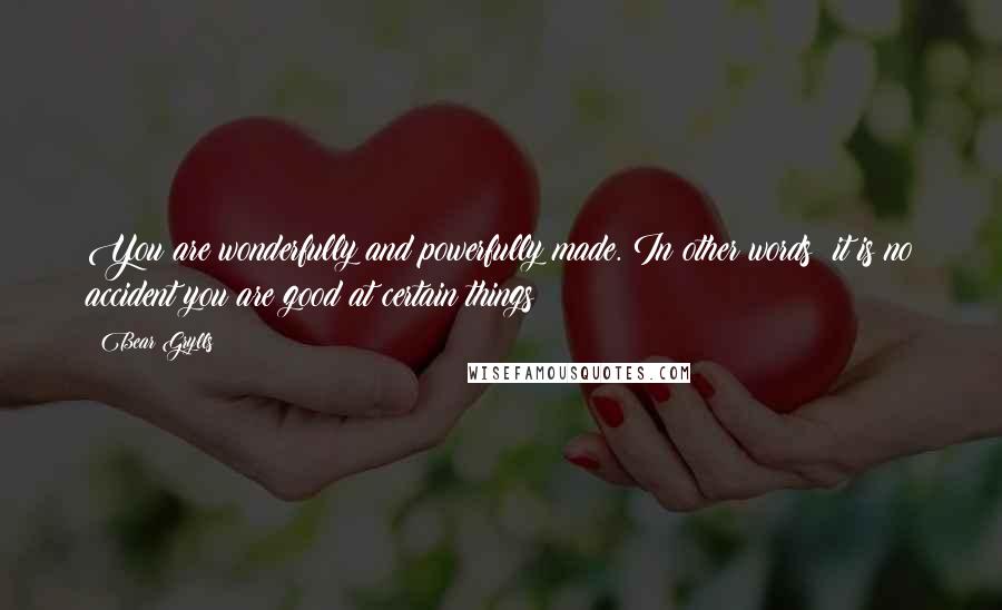 Bear Grylls Quotes: You are wonderfully and powerfully made. In other words: it is no accident you are good at certain things!