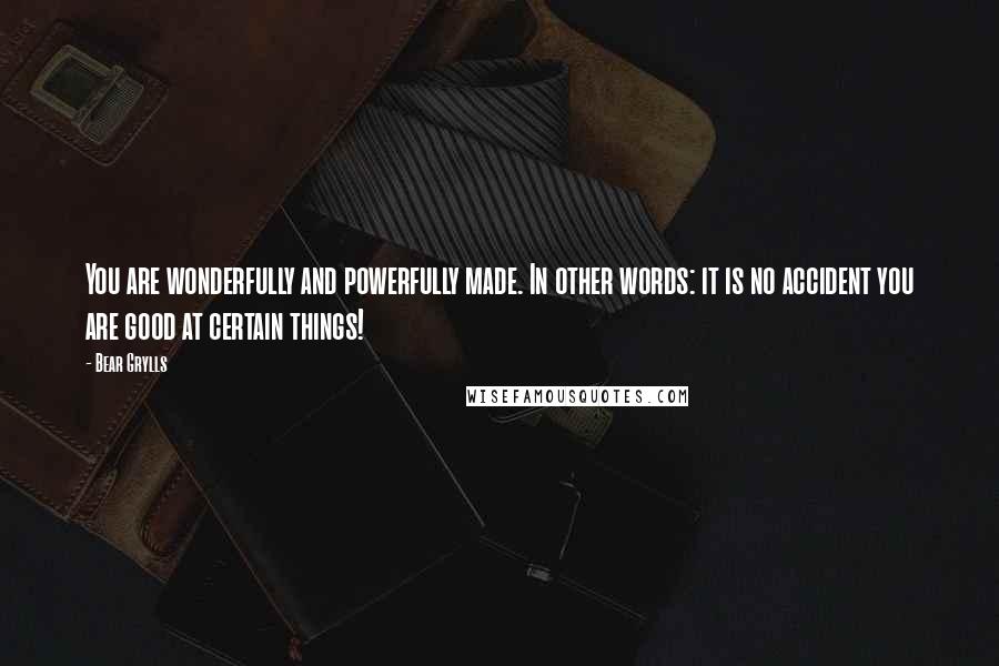 Bear Grylls Quotes: You are wonderfully and powerfully made. In other words: it is no accident you are good at certain things!