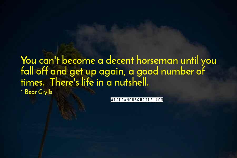 Bear Grylls Quotes: You can't become a decent horseman until you fall off and get up again, a good number of times.  There's life in a nutshell.