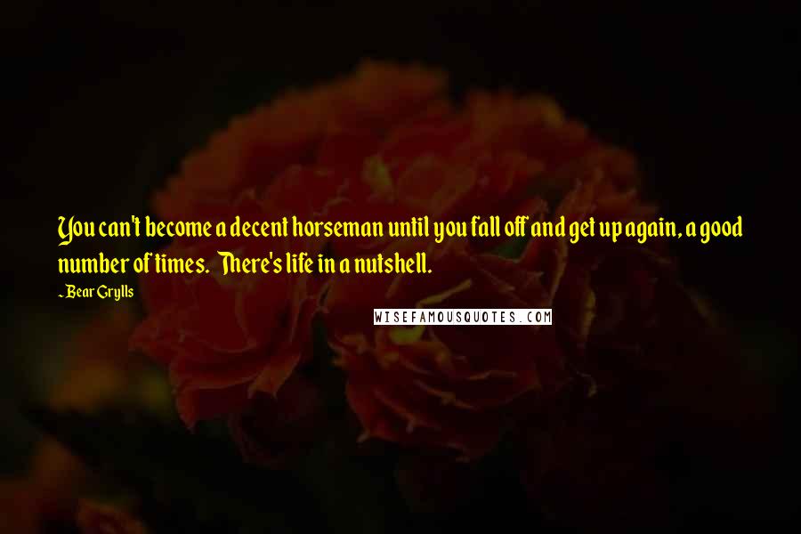 Bear Grylls Quotes: You can't become a decent horseman until you fall off and get up again, a good number of times.  There's life in a nutshell.