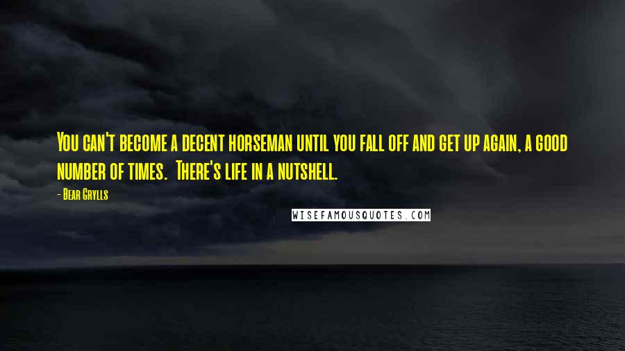 Bear Grylls Quotes: You can't become a decent horseman until you fall off and get up again, a good number of times.  There's life in a nutshell.