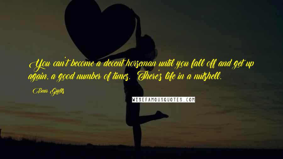 Bear Grylls Quotes: You can't become a decent horseman until you fall off and get up again, a good number of times.  There's life in a nutshell.