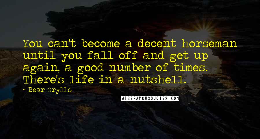 Bear Grylls Quotes: You can't become a decent horseman until you fall off and get up again, a good number of times.  There's life in a nutshell.