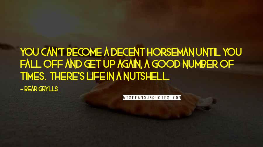 Bear Grylls Quotes: You can't become a decent horseman until you fall off and get up again, a good number of times.  There's life in a nutshell.