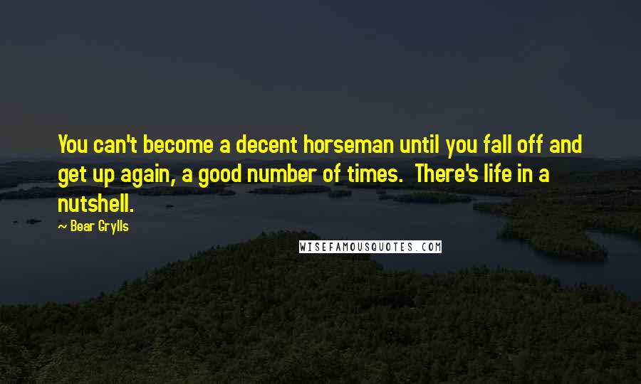 Bear Grylls Quotes: You can't become a decent horseman until you fall off and get up again, a good number of times.  There's life in a nutshell.