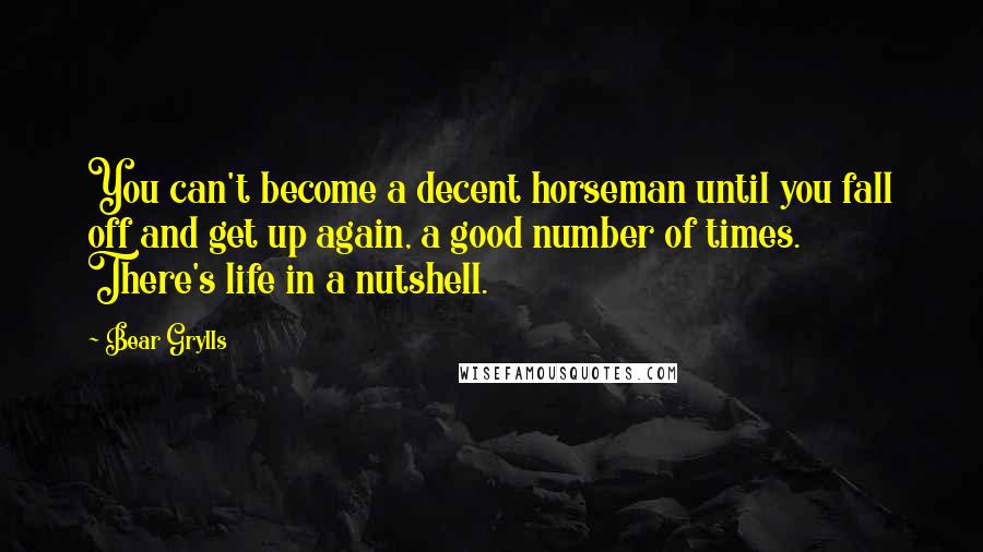 Bear Grylls Quotes: You can't become a decent horseman until you fall off and get up again, a good number of times.  There's life in a nutshell.