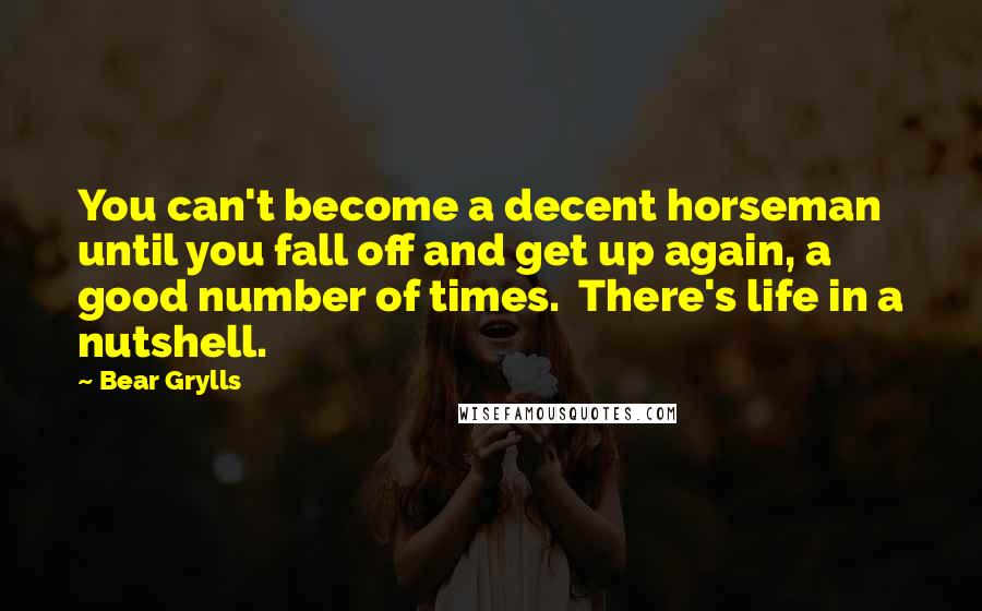 Bear Grylls Quotes: You can't become a decent horseman until you fall off and get up again, a good number of times.  There's life in a nutshell.