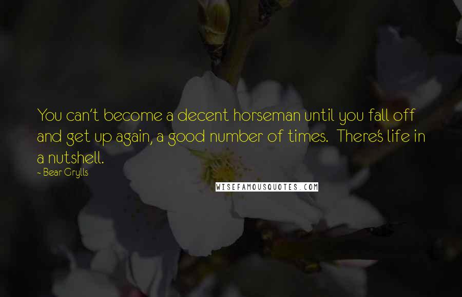 Bear Grylls Quotes: You can't become a decent horseman until you fall off and get up again, a good number of times.  There's life in a nutshell.