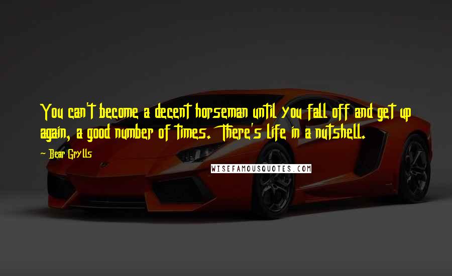 Bear Grylls Quotes: You can't become a decent horseman until you fall off and get up again, a good number of times.  There's life in a nutshell.