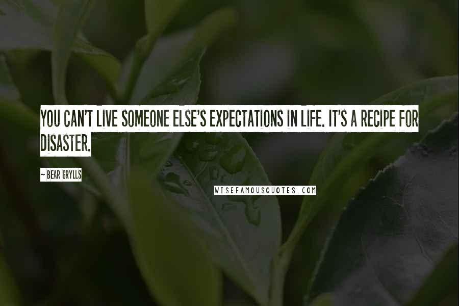 Bear Grylls Quotes: You can't live someone else's expectations in life. It's a recipe for disaster.