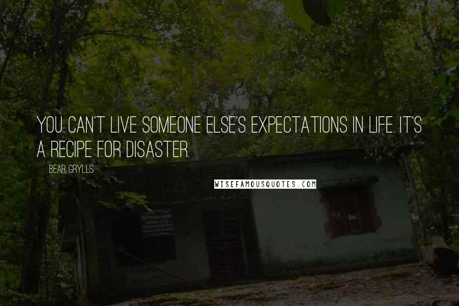 Bear Grylls Quotes: You can't live someone else's expectations in life. It's a recipe for disaster.