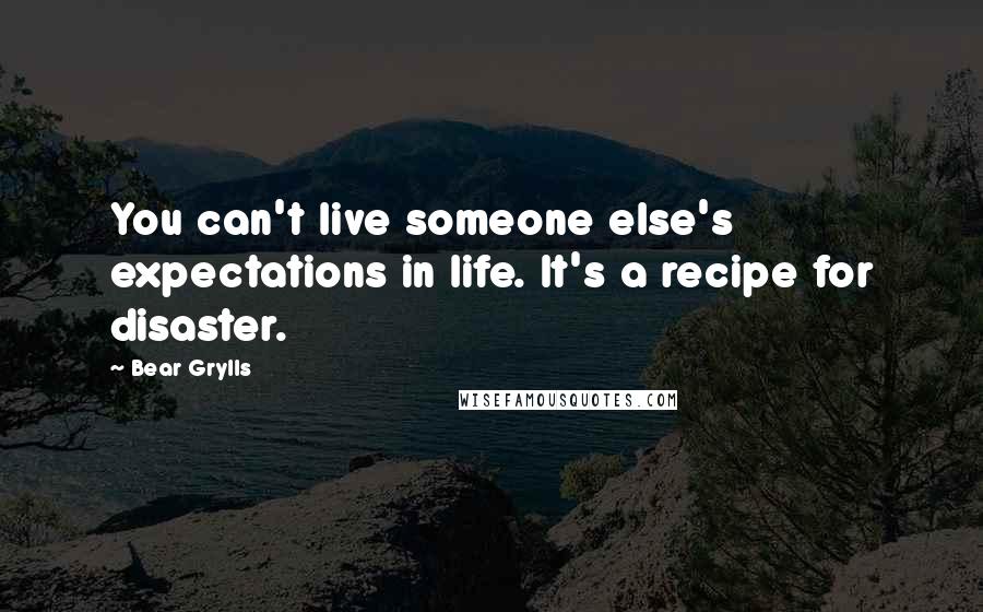 Bear Grylls Quotes: You can't live someone else's expectations in life. It's a recipe for disaster.