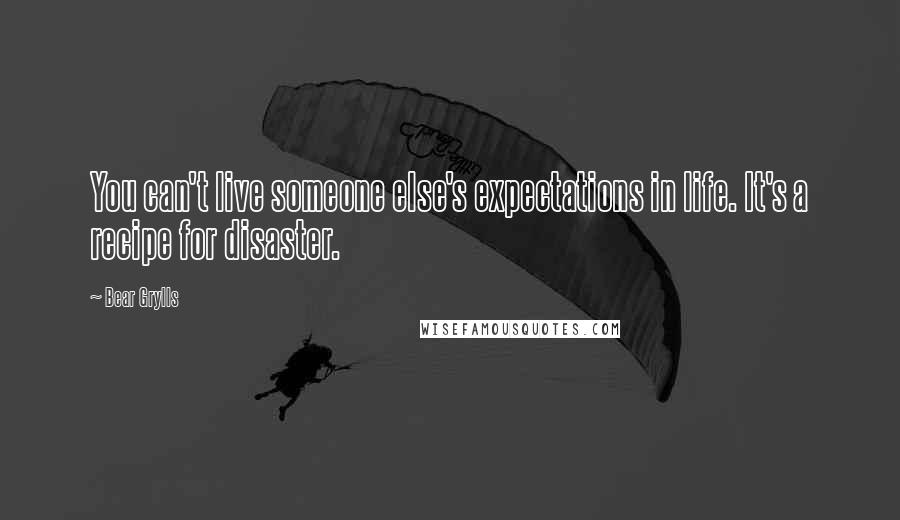 Bear Grylls Quotes: You can't live someone else's expectations in life. It's a recipe for disaster.
