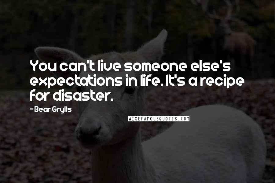 Bear Grylls Quotes: You can't live someone else's expectations in life. It's a recipe for disaster.