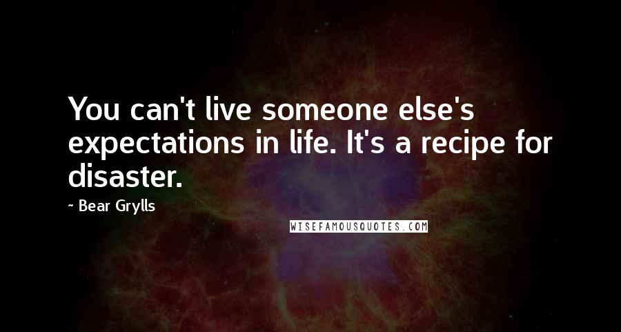 Bear Grylls Quotes: You can't live someone else's expectations in life. It's a recipe for disaster.