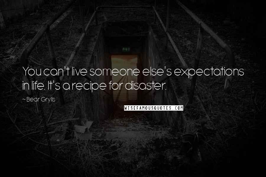 Bear Grylls Quotes: You can't live someone else's expectations in life. It's a recipe for disaster.